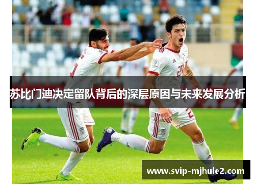 苏比门迪决定留队背后的深层原因与未来发展分析 苏比门迪决定留队背后的深层原因与未来发展分析