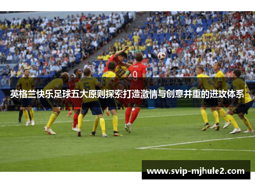 英格兰快乐足球五大原则探索打造激情与创意并重的进攻体系 英格兰快乐足球五大原则探索打造激情与创意并重的进攻体系