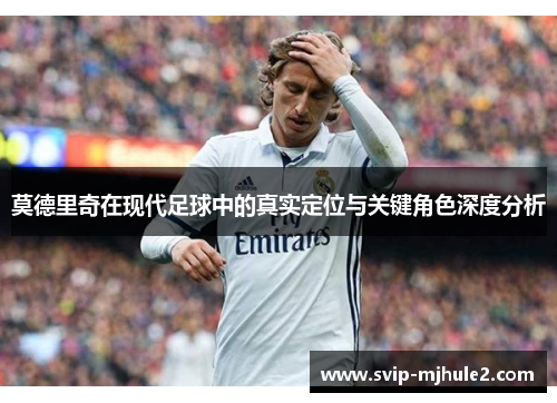 莫德里奇在现代足球中的真实定位与关键角色深度分析 莫德里奇在现代足球中的真实定位与关键角色深度分析