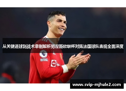 从关键进球到战术牵制解析努涅斯欧联杯对阵法国球队表现全面深度 从关键进球到战术牵制解析努涅斯欧联杯对阵法国球队表现全面深度