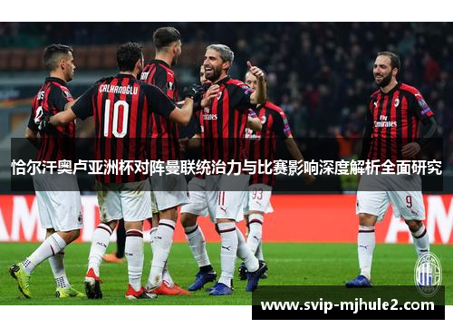 恰尔汗奥卢亚洲杯对阵曼联统治力与比赛影响深度解析全面研究