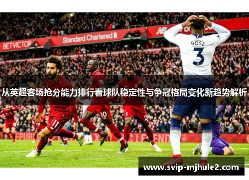 从英超客场抢分能力排行看球队稳定性与争冠格局变化新趋势解析 从英超客场抢分能力排行看球队稳定性与争冠格局变化新趋势解析