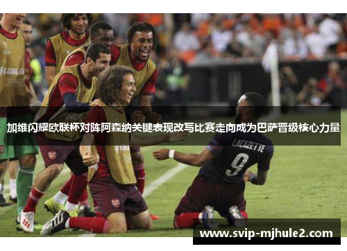 加维闪耀欧联杯对阵阿森纳关键表现改写比赛走向成为巴萨晋级核心力量