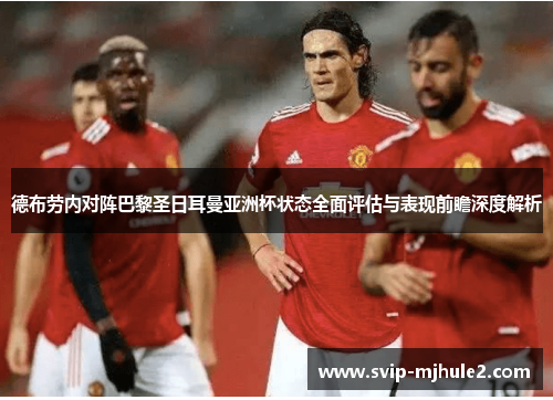 德布劳内对阵巴黎圣日耳曼亚洲杯状态全面评估与表现前瞻深度解析
