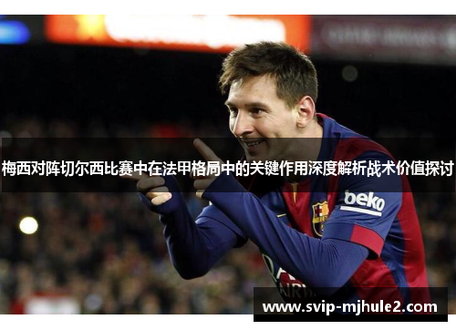 梅西对阵切尔西比赛中在法甲格局中的关键作用深度解析战术价值探讨 梅西对阵切尔西比赛中在法甲格局中的关键作用深度解析战术价值探讨