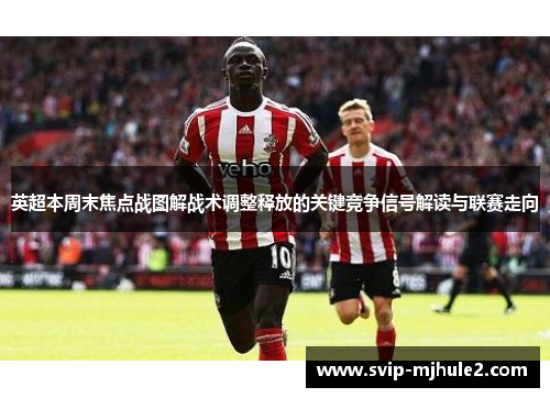 英超本周末焦点战图解战术调整释放的关键竞争信号解读与联赛走向