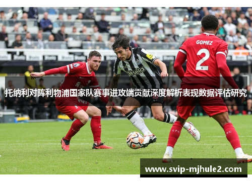 托纳利对阵利物浦国家队赛事进攻端贡献深度解析表现数据评估研究 托纳利对阵利物浦国家队赛事进攻端贡献深度解析表现数据评估研究