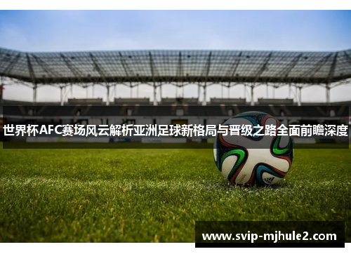 世界杯AFC赛场风云解析亚洲足球新格局与晋级之路全面前瞻深度
