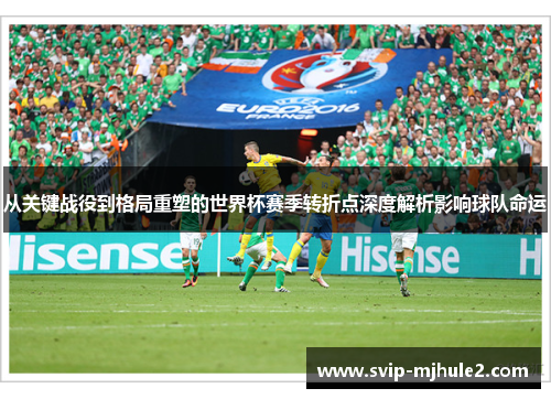 从关键战役到格局重塑的世界杯赛季转折点深度解析影响球队命运 从关键战役到格局重塑的世界杯赛季转折点深度解析影响球队命运