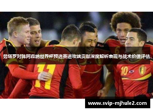 劳塔罗对阵阿森纳世界杯预选赛进攻端贡献深度解析表现与战术价值评估 劳塔罗对阵阿森纳世界杯预选赛进攻端贡献深度解析表现与战术价值评估