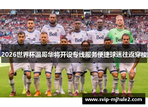 2026世界杯温哥华将开设专线服务便捷球迷往返穿梭 2026世界杯温哥华将开设专线服务便捷球迷往返穿梭