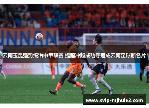 云南玉昆强势统治中甲联赛 提前冲超成功夺冠成云南足球新名片 云南玉昆强势统治中甲联赛 提前冲超成功夺冠成云南足球新名片