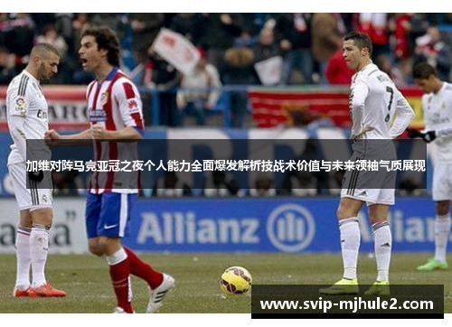 加维对阵马竞亚冠之夜个人能力全面爆发解析技战术价值与未来领袖气质展现