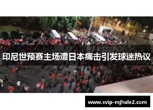 印尼世预赛主场遭日本痛击引发球迷热议