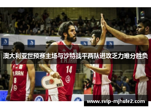澳大利亚世预赛主场与沙特战平两队进攻乏力难分胜负 澳大利亚世预赛主场与沙特战平两队进攻乏力难分胜负