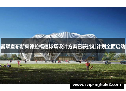 曼联宣布新奥德拉福德球场设计方案已获批准计划全面启动 曼联宣布新奥德拉福德球场设计方案已获批准计划全面启动
