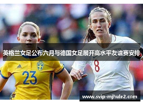 英格兰女足公布六月与德国女足展开高水平友谊赛安排 英格兰女足公布六月与德国女足展开高水平友谊赛安排