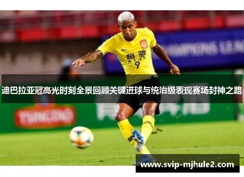 迪巴拉亚冠高光时刻全景回顾关键进球与统治级表现赛场封神之路 迪巴拉亚冠高光时刻全景回顾关键进球与统治级表现赛场封神之路
