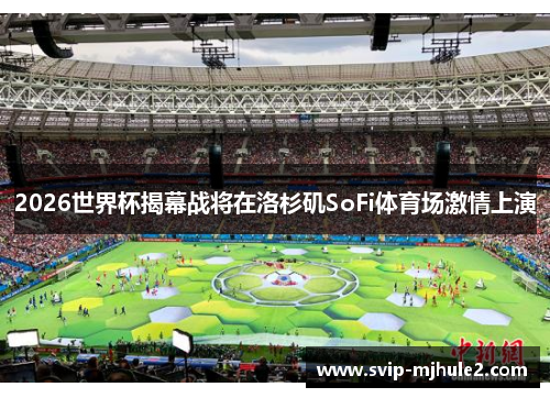2026世界杯揭幕战将在洛杉矶SoFi体育场激情上演