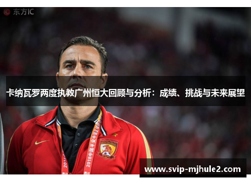 卡纳瓦罗两度执教广州恒大回顾与分析:成绩、挑战与未来展望 卡纳瓦罗两度执教广州恒大回顾与分析:成绩、挑战与未来展望