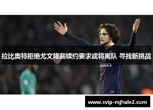 拉比奥特拒绝尤文降薪续约要求或将离队 寻找新挑战 拉比奥特拒绝尤文降薪续约要求或将离队 寻找新挑战