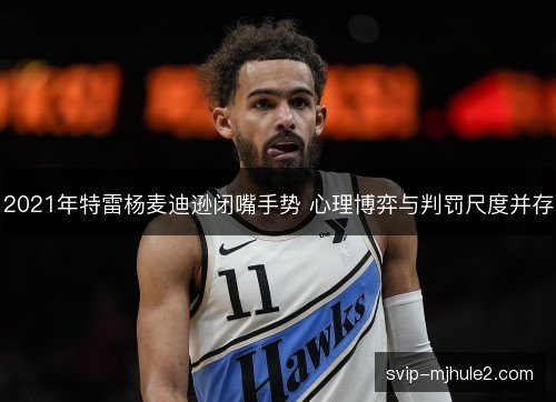 2021年特雷杨麦迪逊闭嘴手势 心理博弈与判罚尺度并存
